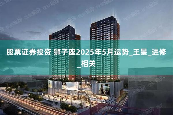 股票证券投资 狮子座2025年5月运势_王星_进修_相关