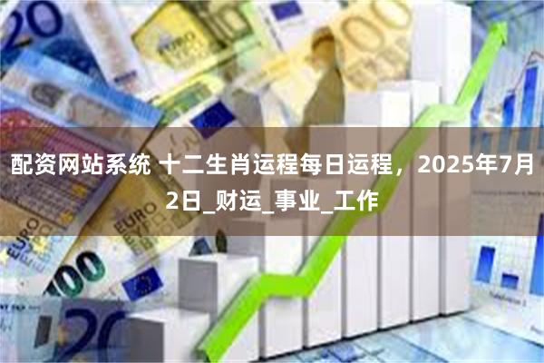 配资网站系统 十二生肖运程每日运程，2025年7月2日_财运_事业_工作