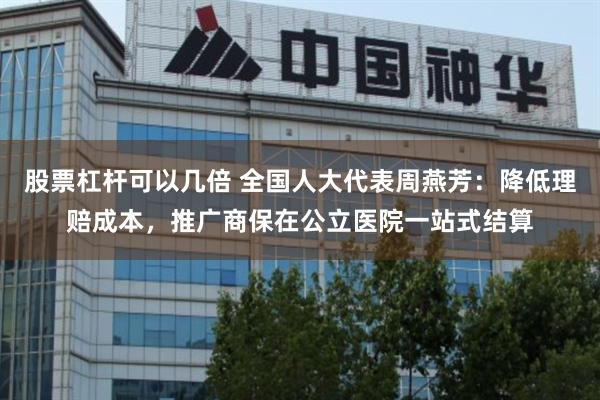 股票杠杆可以几倍 全国人大代表周燕芳：降低理赔成本，推广商保在公立医院一站式结算
