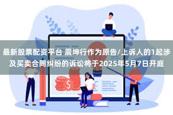 最新股票配资平台 震坤行作为原告/上诉人的1起涉及买卖合同纠纷的诉讼将于2025年5月7日开庭