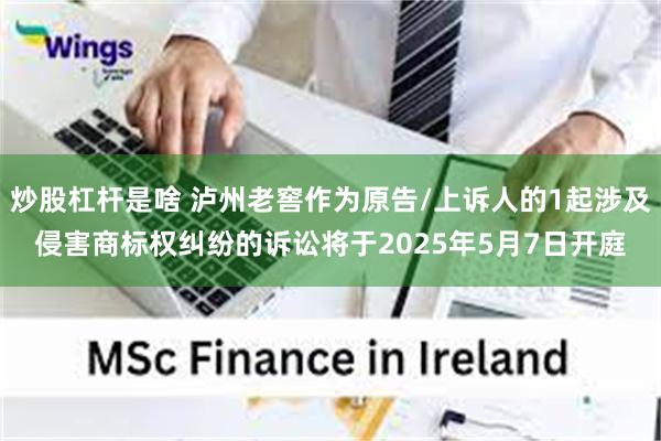炒股杠杆是啥 泸州老窖作为原告/上诉人的1起涉及侵害商标权纠纷的诉讼将于2025年5月7日开庭