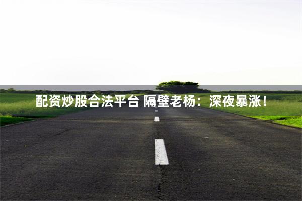 配资炒股合法平台 隔壁老杨：深夜暴涨！