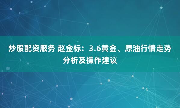 炒股配资服务 赵金标：3.6黄金、原油行情走势分析及操作建议