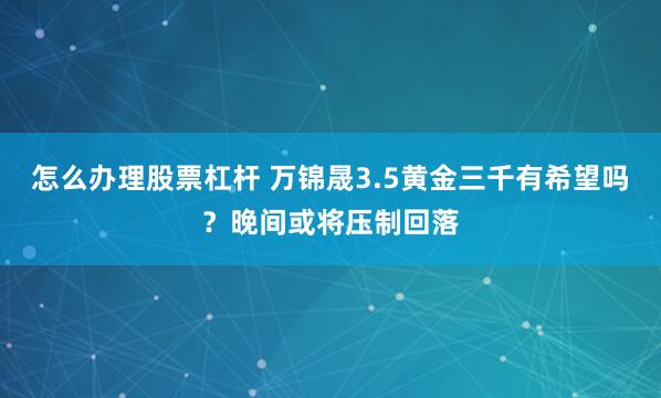 怎么办理股票杠杆 万锦晟3.5黄金三千有希望吗？晚间或将压制回落