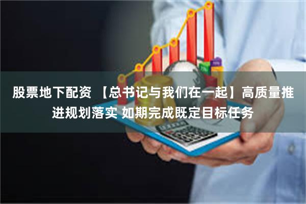 股票地下配资 【总书记与我们在一起】高质量推进规划落实 如期完成既定目标任务