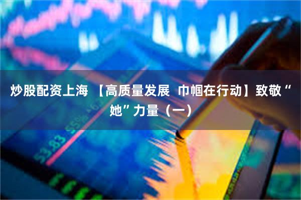 炒股配资上海 【高质量发展  巾帼在行动】致敬“她”力量（一）