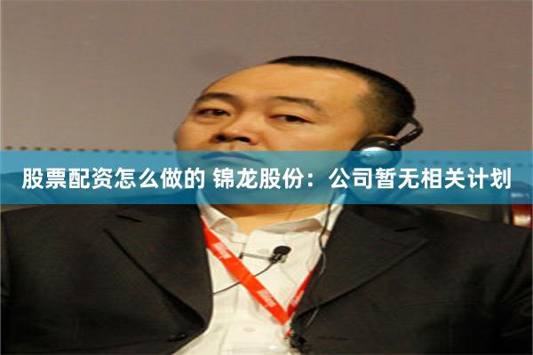 股票配资怎么做的 锦龙股份：公司暂无相关计划