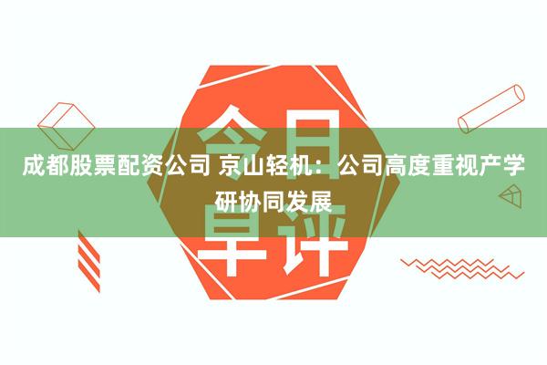 成都股票配资公司 京山轻机：公司高度重视产学研协同发展
