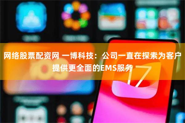 网络股票配资网 一博科技：公司一直在探索为客户提供更全面的EMS服务