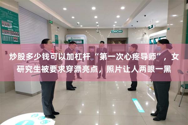 炒股多少钱可以加杠杆 “第一次心疼导师”，女研究生被要求穿漂亮点，照片让人两眼一黑