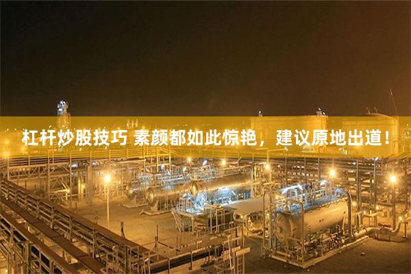 杠杆炒股技巧 素颜都如此惊艳，建议原地出道！