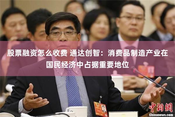 股票融资怎么收费 通达创智：消费品制造产业在国民经济中占据重要地位