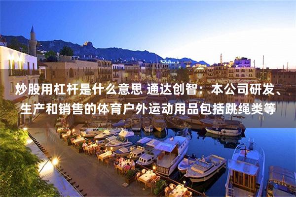 炒股用杠杆是什么意思 通达创智：本公司研发、生产和销售的体育户外运动用品包括跳绳类等