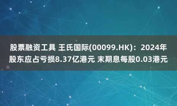 股票融资工具 王氏国际(00099.HK)：2024年股东应占亏损8.37亿港元 末期息每股0.03港元