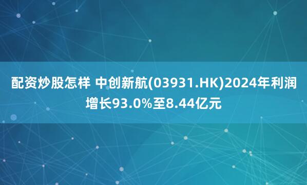 配资炒股怎样 中创新航(03931.HK)2024年利润增长93.0%至8.44亿元