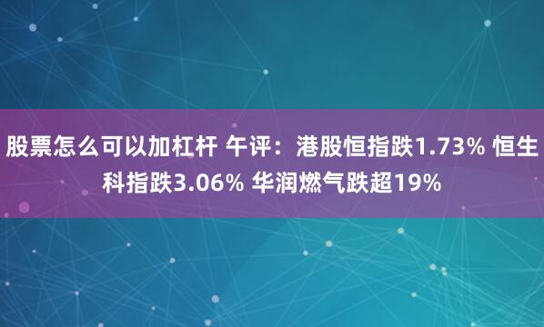 股票怎么可以加杠杆 午评：港股恒指跌1.73% 恒生科指跌3.06% 华润燃气跌超19%