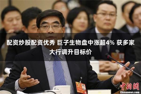 配资炒股配资优秀 巨子生物盘中涨超4% 获多家大行调升目标价