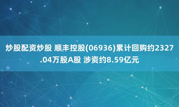 炒股配资炒股 顺丰控股(06936)累计回购约2327.04万股A股 涉资约8.59亿元