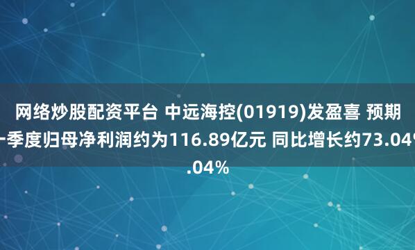网络炒股配资平台 中远海控(01919)发盈喜 预期一季度归母净利润约为116.89亿元 同比增长约73.04%