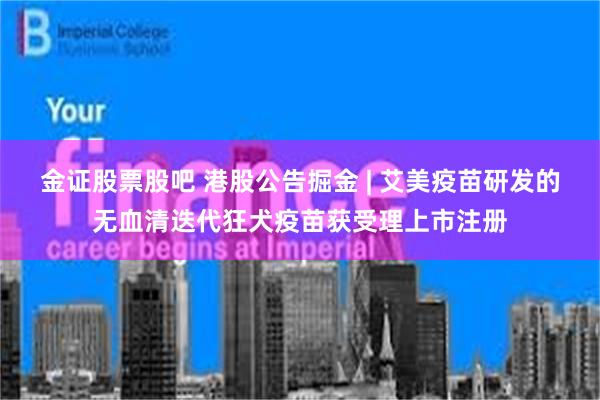 金证股票股吧 港股公告掘金 | 艾美疫苗研发的无血清迭代狂犬疫苗获受理上市注册