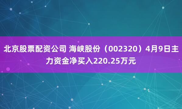 北京股票配资公司 海峡股份（002320）4月9日主力资金净买入220.25万元