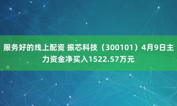 服务好的线上配资 振芯科技（300101）4月9日主力资金净买入1522.57万元