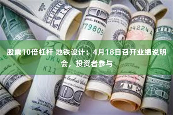 股票10倍杠杆 地铁设计：4月18日召开业绩说明会，投资者参与