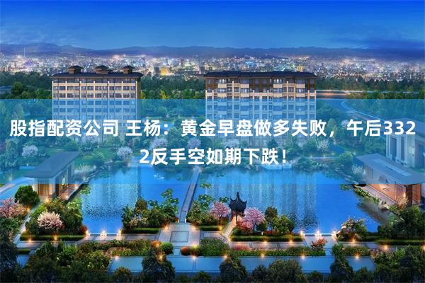 股指配资公司 王杨：黄金早盘做多失败，午后3322反手空如期下跌！