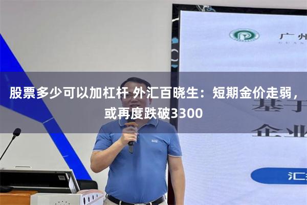 股票多少可以加杠杆 外汇百晓生：短期金价走弱，或再度跌破3300