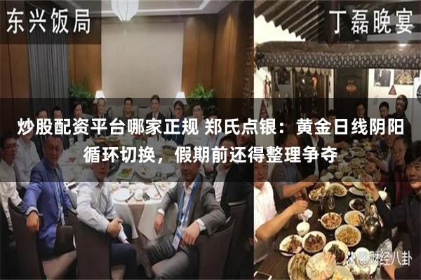 炒股配资平台哪家正规 郑氏点银：黄金日线阴阳循环切换，假期前还得整理争夺