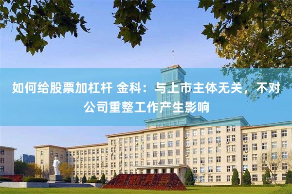 如何给股票加杠杆 金科：与上市主体无关，不对公司重整工作产生影响
