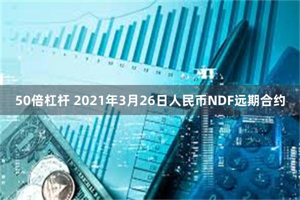 50倍杠杆 2021年3月26日人民币NDF远期合约