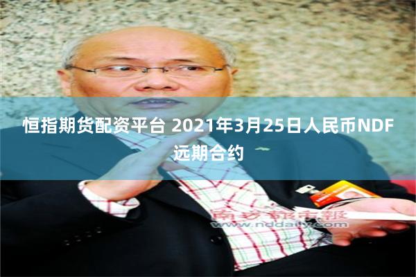 恒指期货配资平台 2021年3月25日人民币NDF远期合约