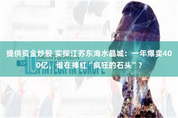 提供资金炒股 实探江苏东海水晶城：一年爆卖400亿，谁在捧红“疯狂的石头”？