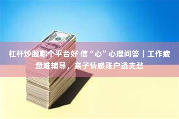 杠杆炒股哪个平台好 信“心”心理问答｜工作疲惫难辅导，亲子情感账户透支愁