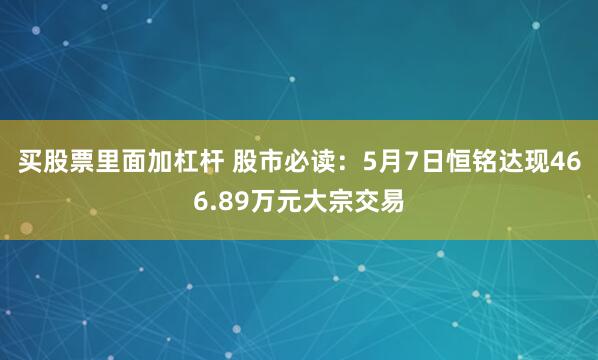 买股票里面加杠杆 股市必读：5月7日恒铭达现466.89万元大宗交易