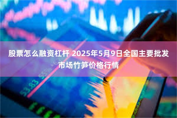 股票怎么融资杠杆 2025年5月9日全国主要批发市场竹笋价格行情