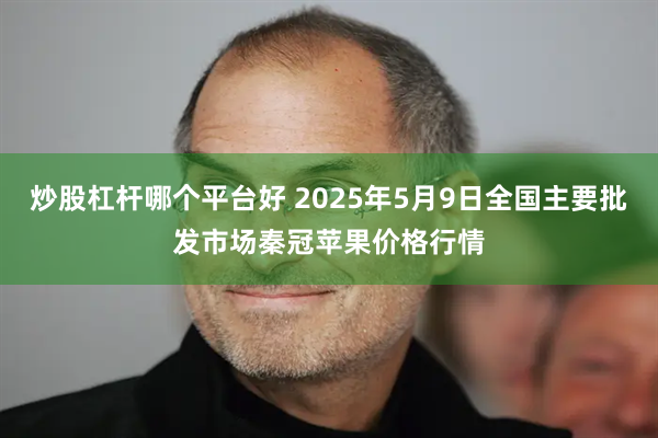 炒股杠杆哪个平台好 2025年5月9日全国主要批发市场秦冠苹果价格行情