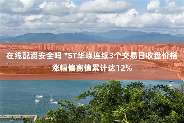 在线配资安全吗 *ST华嵘连续3个交易日收盘价格涨幅偏离值累计达12%