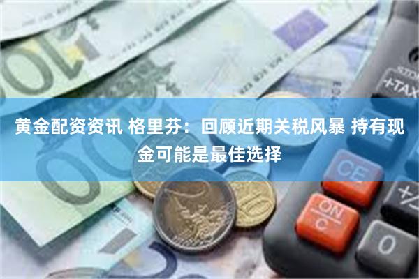 黄金配资资讯 格里芬：回顾近期关税风暴 持有现金可能是最佳选择