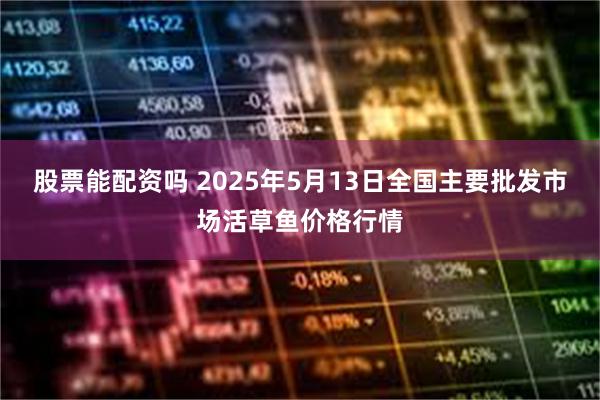 股票能配资吗 2025年5月13日全国主要批发市场活草鱼价格行情