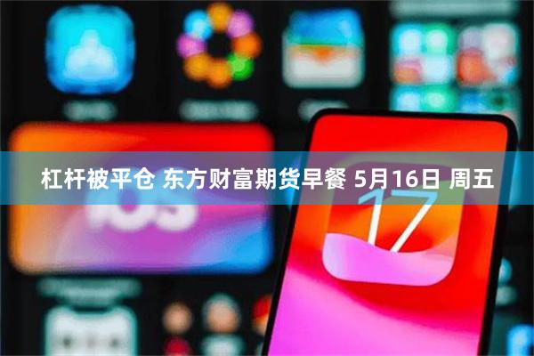 杠杆被平仓 东方财富期货早餐 5月16日 周五