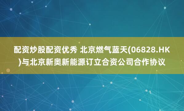 配资炒股配资优秀 北京燃气蓝天(06828.HK)与北京新奥新能源订立合资公司合作协议