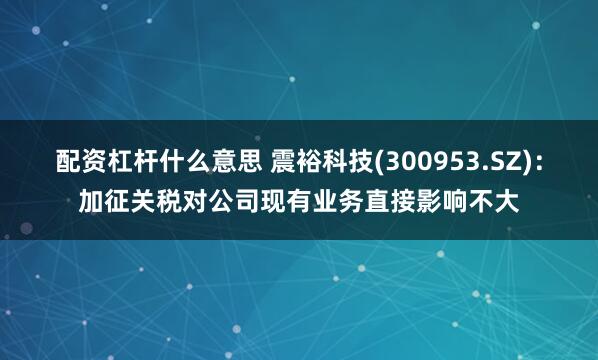 配资杠杆什么意思 震裕科技(300953.SZ)：加征关税对公司现有业务直接影响不大