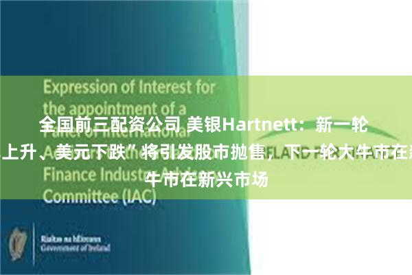 全国前三配资公司 美银Hartnett：新一轮 “收益率上升、美元下跌”将引发股市抛售，下一轮大牛市在新兴市场