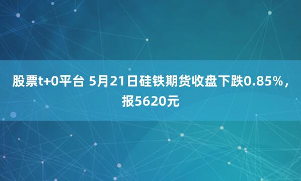 股票t+0平台 5月21日硅铁期货收盘下跌0.85%，报5620元