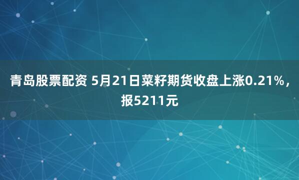 青岛股票配资 5月21日菜籽期货收盘上涨0.21%，报5211元