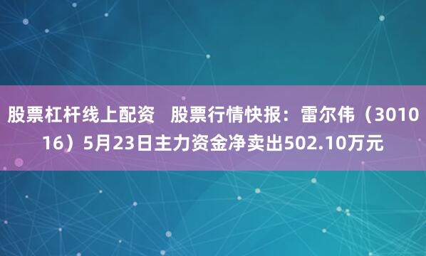 股票杠杆线上配资   股票行情快报：雷尔伟（301016）5月23日主力资金净卖出502.10万元