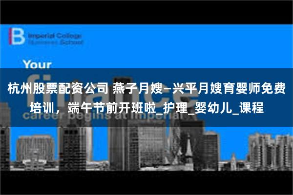 杭州股票配资公司 燕子月嫂—兴平月嫂育婴师免费培训，端午节前开班啦_护理_婴幼儿_课程