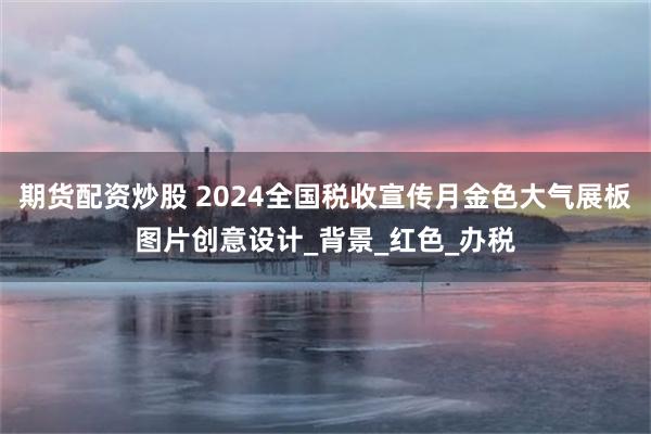 期货配资炒股 2024全国税收宣传月金色大气展板图片创意设计_背景_红色_办税
